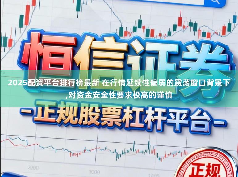 2025配资平台排行榜最新 在行情延续性偏弱的震荡窗口背景下,对资金安全性要求极高的谨慎