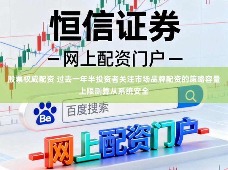 股票权威配资 过去一年半投资者关注市场品牌配资的策略容量上限测算从系统安全