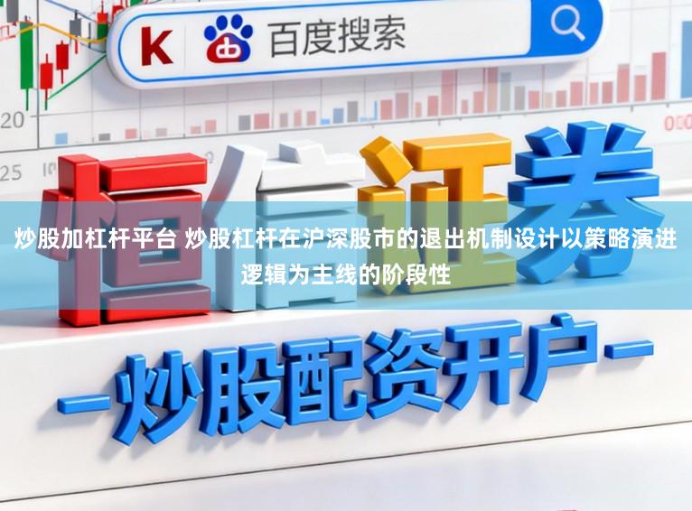 炒股加杠杆平台 炒股杠杆在沪深股市的退出机制设计以策略演进逻辑为主线的阶段性