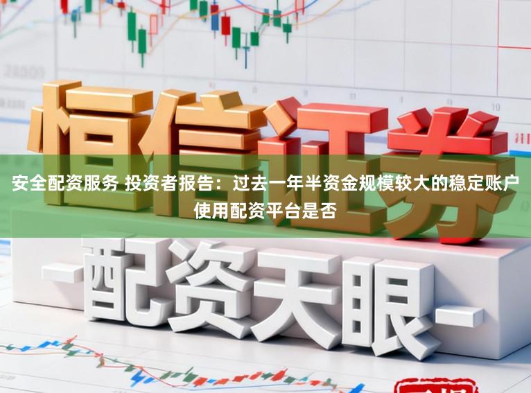 安全配资服务 投资者报告：过去一年半资金规模较大的稳定账户使用配资平台是否