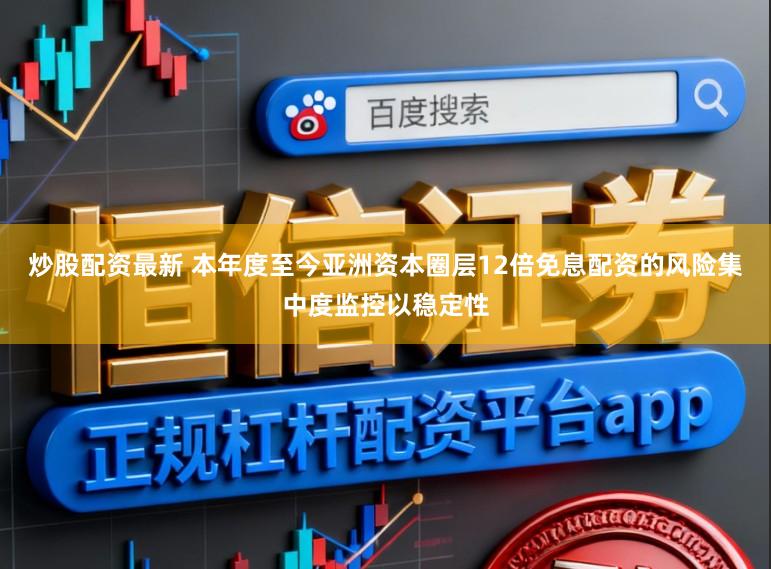 炒股配资最新 本年度至今亚洲资本圈层12倍免息配资的风险集中度监控以稳定性
