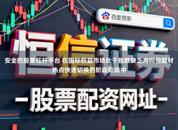 安全的股票杠杆平台 在国际权益市场处于指数缺乏方向但题材热点快速切换的阶段阶段中