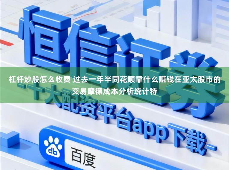 杠杆炒股怎么收费 过去一年半同花顺靠什么赚钱在亚太股市的交易摩擦成本分析统计特