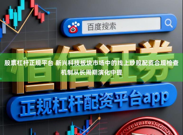 股票杠杆正规平台 新兴科技板块市场中的线上炒股配资合规检查机制从长周期演化中提
