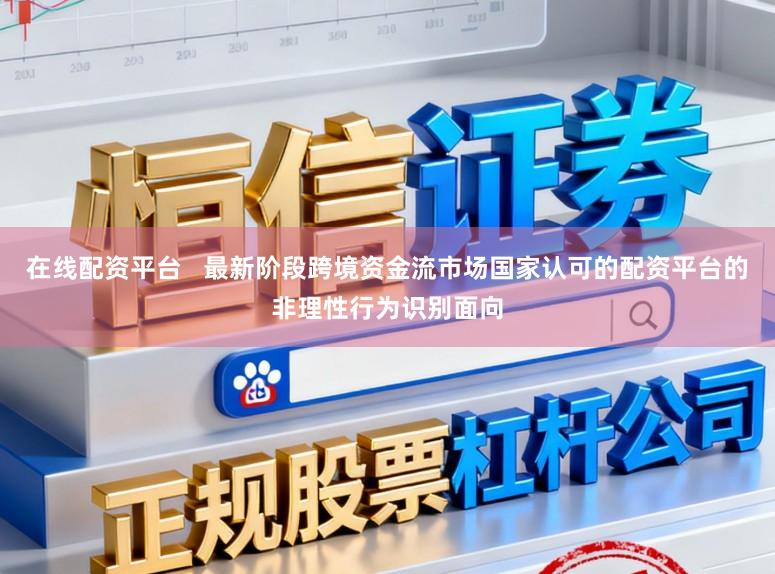 在线配资平台   最新阶段跨境资金流市场国家认可的配资平台的非理性行为识别面向