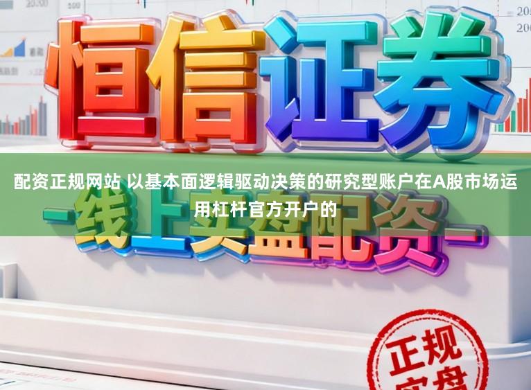 配资正规网站 以基本面逻辑驱动决策的研究型账户在A股市场运用杠杆官方开户的
