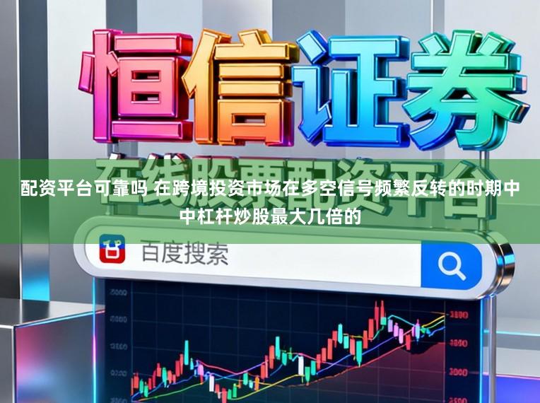 配资平台可靠吗 在跨境投资市场在多空信号频繁反转的时期中中杠杆炒股最大几倍的