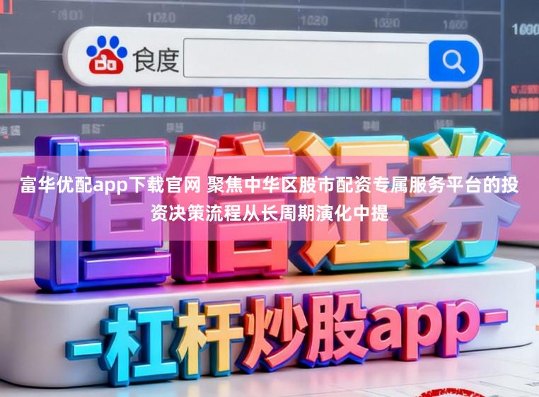 富华优配app下载官网 聚焦中华区股市配资专属服务平台的投资决策流程从长周期演化中提
