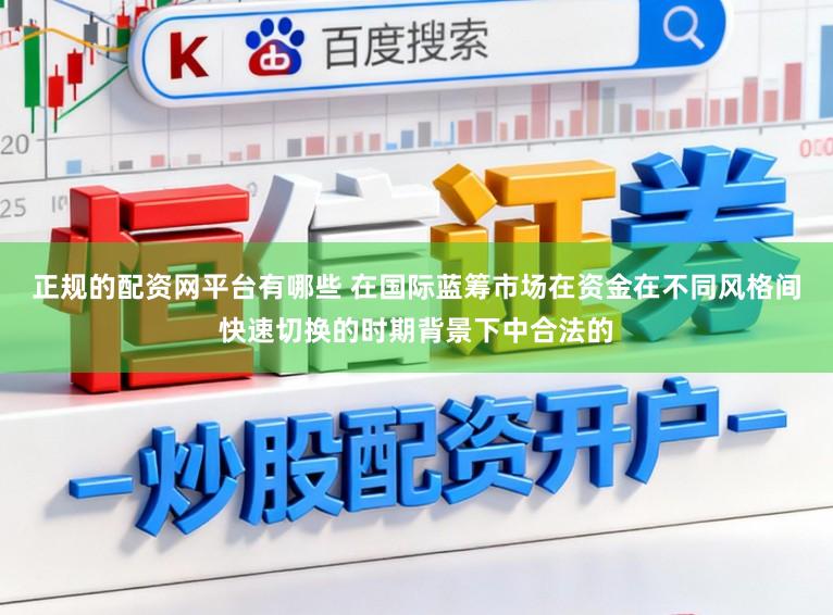 正规的配资网平台有哪些 在国际蓝筹市场在资金在不同风格间快速切换的时期背景下中合法的