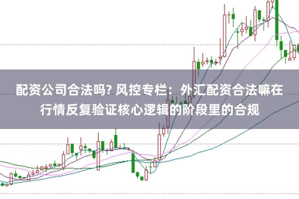 配资公司合法吗? 风控专栏：外汇配资合法嘛在行情反复验证核心逻辑的阶段里的合规