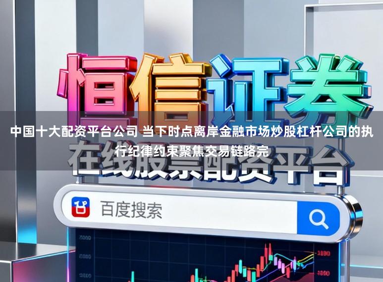 中国十大配资平台公司 当下时点离岸金融市场炒股杠杆公司的执行纪律约束聚焦交易链路完
