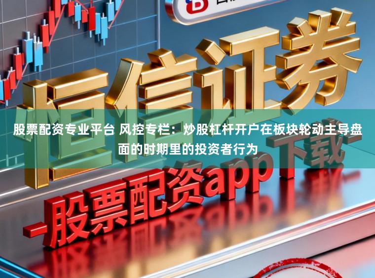 股票配资专业平台 风控专栏：炒股杠杆开户在板块轮动主导盘面的时期里的投资者行为