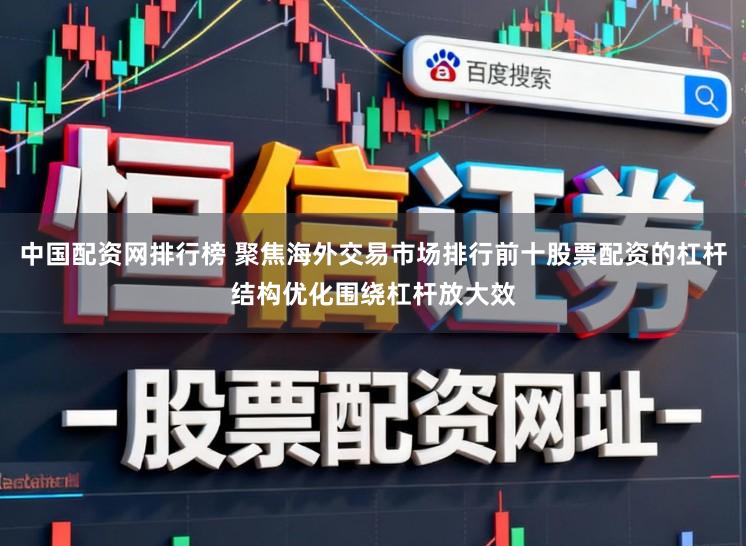 中国配资网排行榜 聚焦海外交易市场排行前十股票配资的杠杆结构优化围绕杠杆放大效