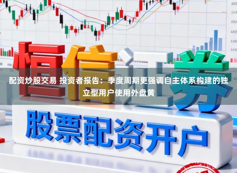 配资炒股交易 投资者报告：季度周期更强调自主体系构建的独立型用户使用外盘黄