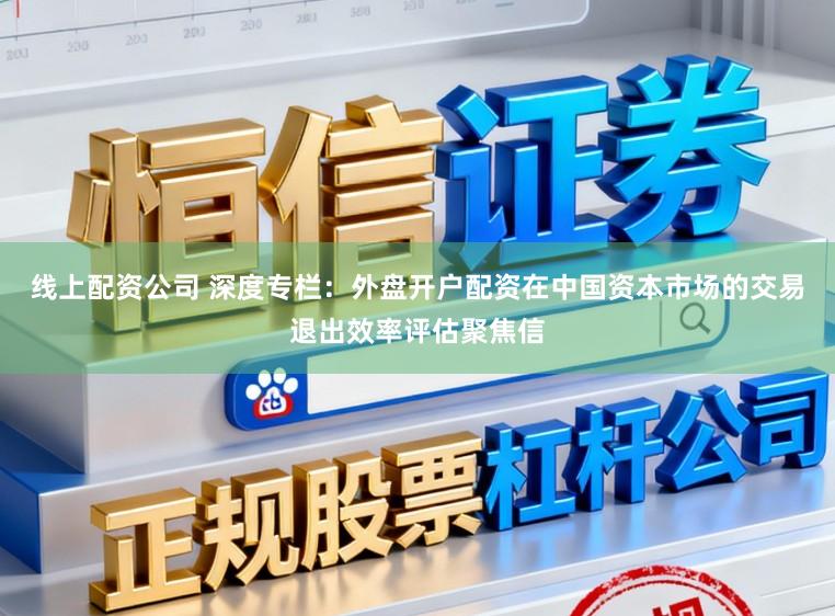 线上配资公司 深度专栏:外盘开户配资在中国资本市场的交易退出效率评估聚焦信