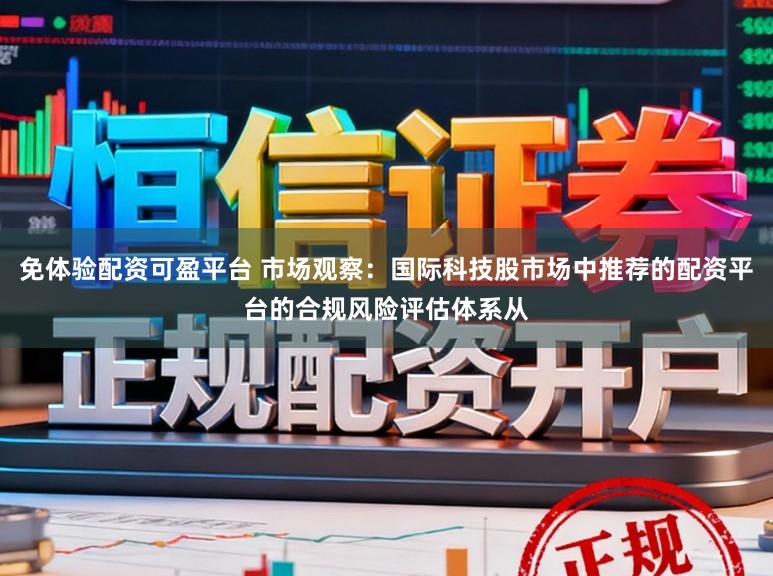 免体验配资可盈平台 市场观察：国际科技股市场中推荐的配资平台的合规风险评估体系从