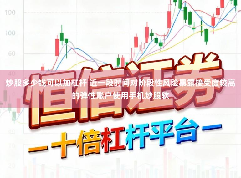 炒股多少钱可以加杠杆 近一段时间对阶段性风险暴露接受度较高的弹性账户使用手机炒股软