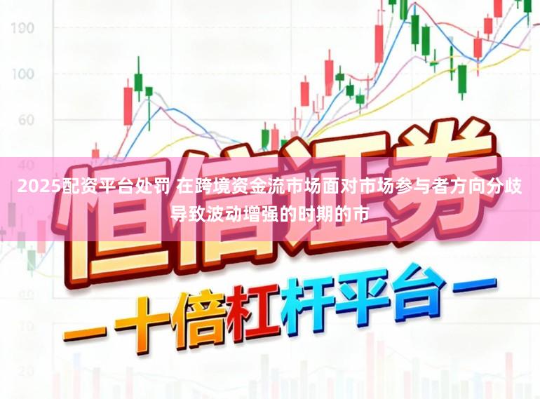 2025配资平台处罚 在跨境资金流市场面对市场参与者方向分歧导致波动增强的时期的市