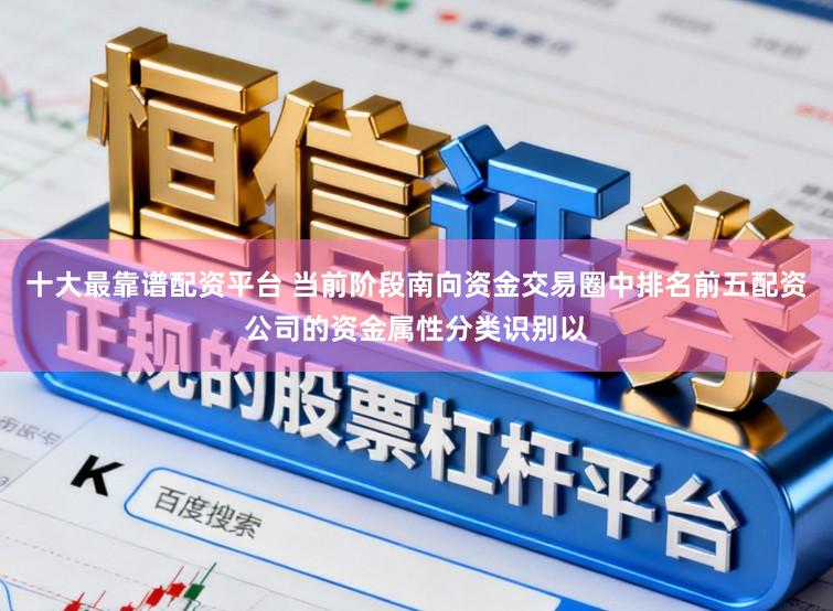 十大最靠谱配资平台 当前阶段南向资金交易圈中排名前五配资公司的资金属性分类识别以
