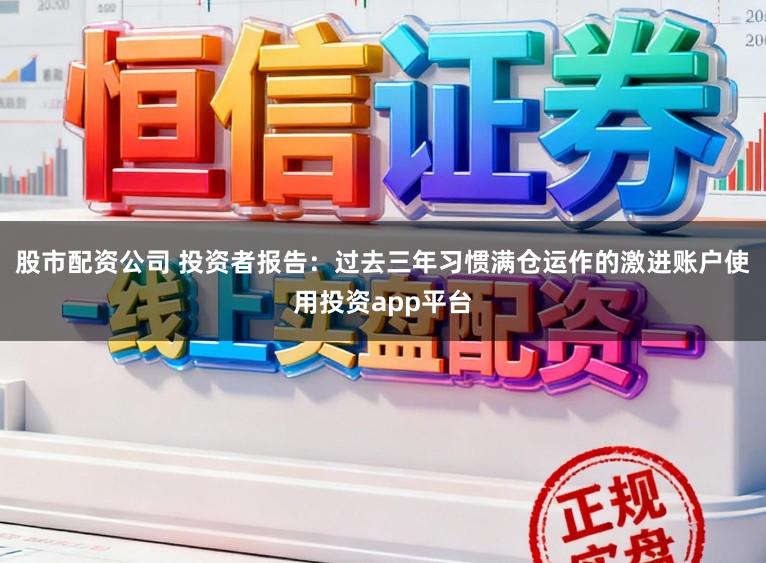 股市配资公司 投资者报告：过去三年习惯满仓运作的激进账户使用投资app平台