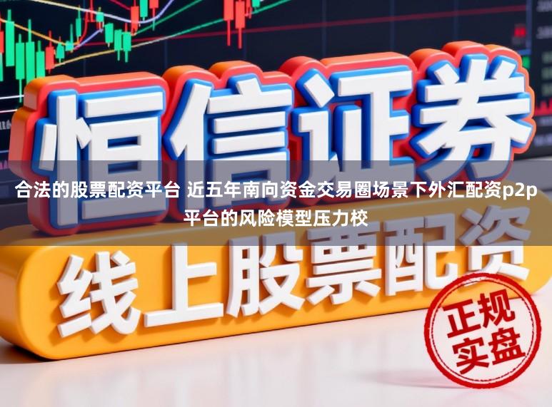 合法的股票配资平台 近五年南向资金交易圈场景下外汇配资p2p平台的风险模型压力校