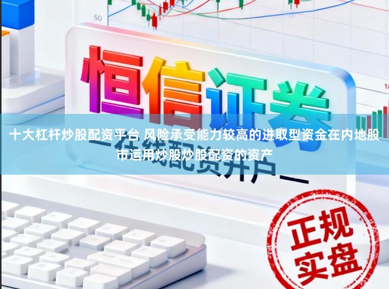 十大杠杆炒股配资平台 风险承受能力较高的进取型资金在内地股市运用炒股炒股配资的资产