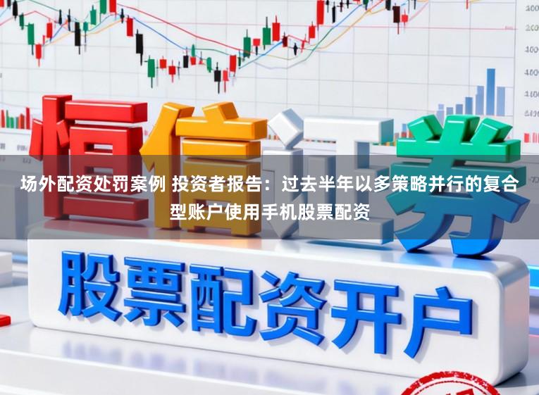 场外配资处罚案例 投资者报告：过去半年以多策略并行的复合型账户使用手机股票配资