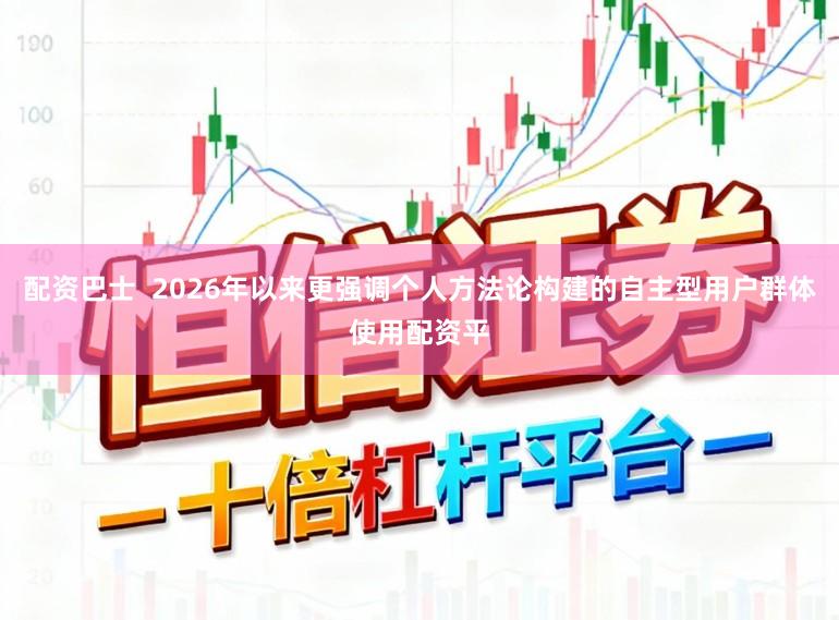 配资巴士 2026年以来更强调个人方法论构建的自主型用户群体使用配资平