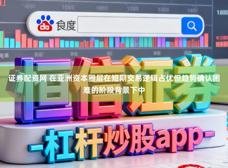 证券配资网 在亚洲资本圈层在短期交易逻辑占优但趋势确认困难的阶段背景下中
