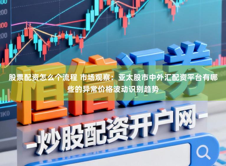 股票配资怎么个流程 市场观察:亚太股市中外汇配资平台有哪些的异常价格波动识别趋势