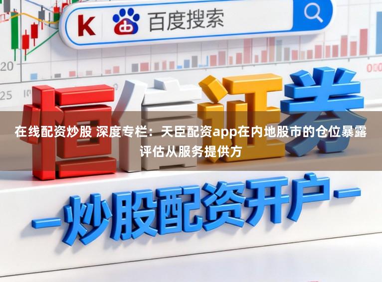 在线配资炒股 深度专栏：天臣配资app在内地股市的仓位暴露评估从服务提供方