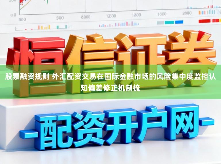 股票融资规则 外汇配资交易在国际金融市场的风险集中度监控认知偏差修正机制梳
