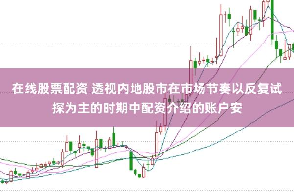 在线股票配资 透视内地股市在市场节奏以反复试探为主的时期中配资介绍的账户安