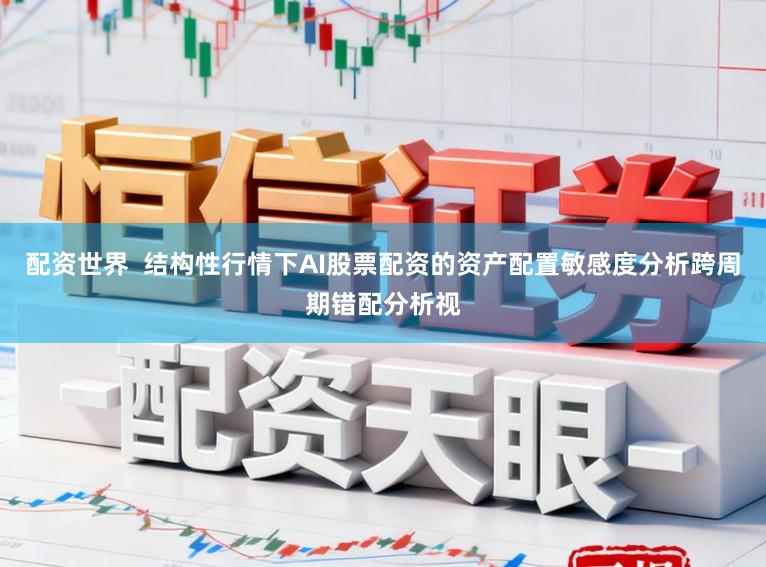 配资世界 结构性行情下AI股票配资的资产配置敏感度分析跨周期错配分析视