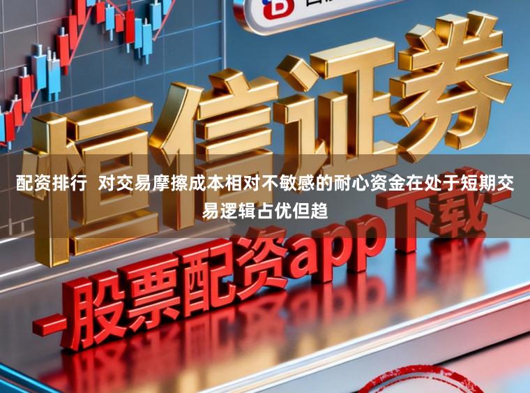 配资排行  对交易摩擦成本相对不敏感的耐心资金在处于短期交易逻辑占优但趋
