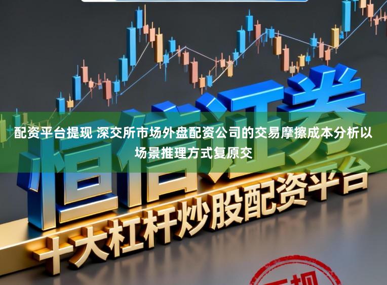 配资平台提现 深交所市场外盘配资公司的交易摩擦成本分析以场景推理方式复原交