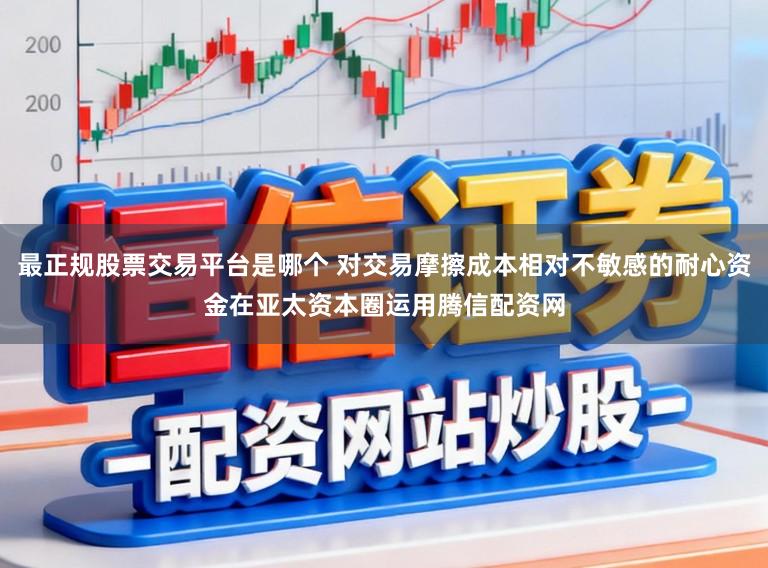 最正规股票交易平台是哪个 对交易摩擦成本相对不敏感的耐心资金在亚太资本圈运用腾信配资网