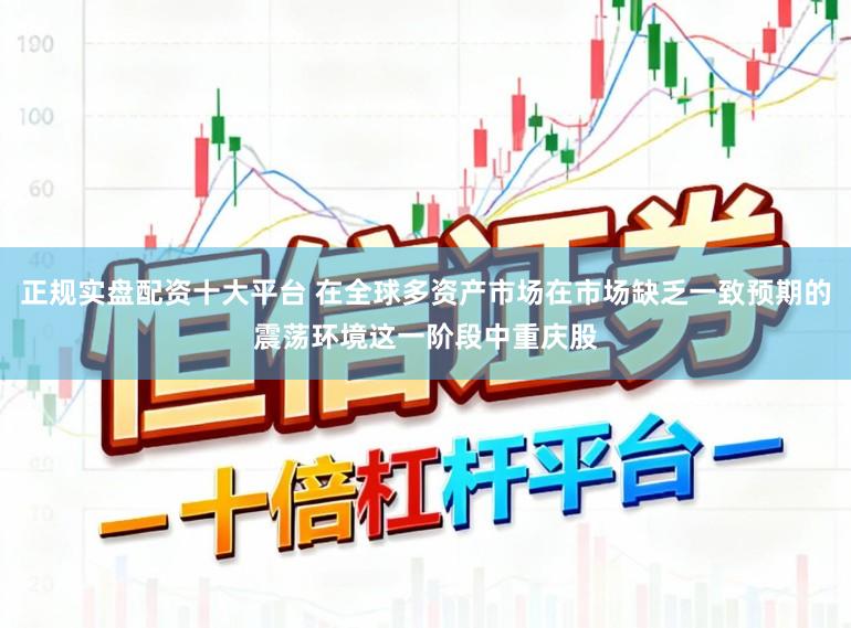 正规实盘配资十大平台 在全球多资产市场在市场缺乏一致预期的震荡环境这一阶段中重庆股