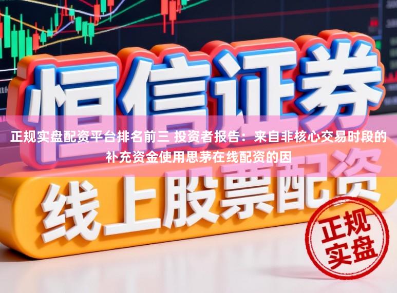 正规实盘配资平台排名前三 投资者报告：来自非核心交易时段的补充资金使用思茅在线配资的因