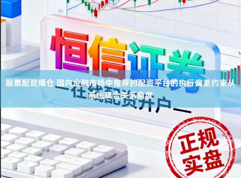 股票配资爆仓 国内金融市场中推荐的配资平台的执行偏差约束从系统耦合关系角度
