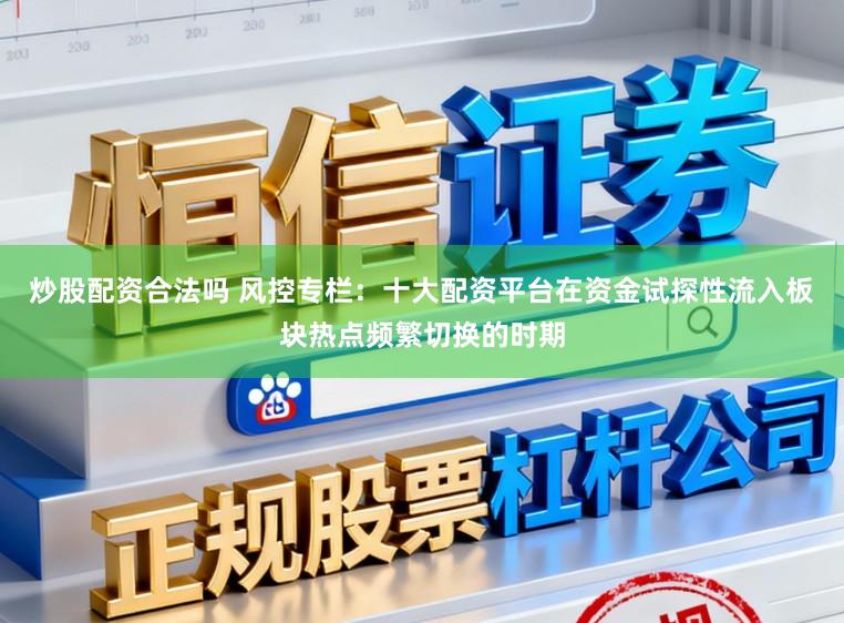 炒股配资合法吗 风控专栏:十大配资平台在资金试探性流入板块热点频繁切换的时期