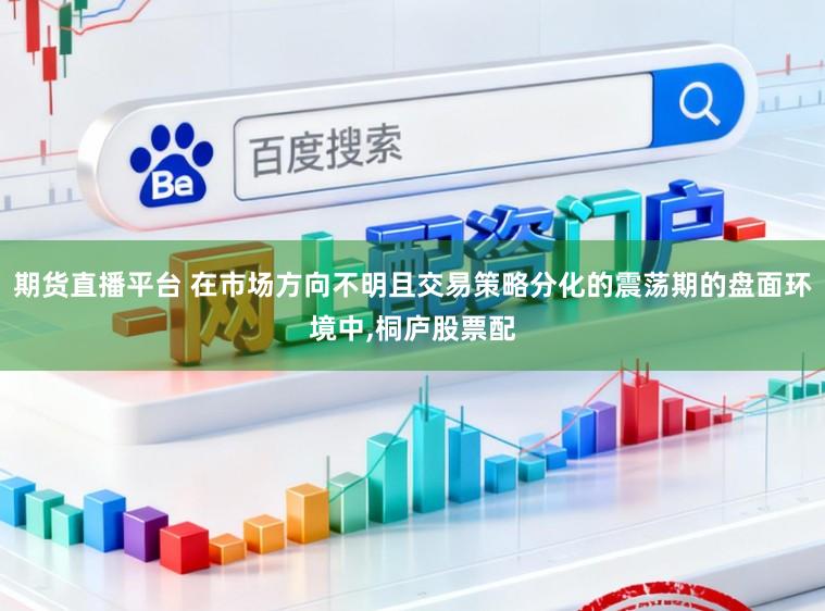 期货直播平台 在市场方向不明且交易策略分化的震荡期的盘面环境中，桐庐股票配