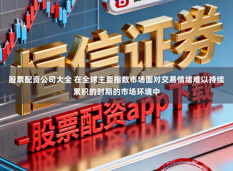 股票配资公司大全 在全球主要指数市场面对交易情绪难以持续累积的时期的市场环境中