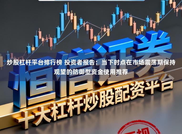 炒股杠杆平台排行榜 投资者报告：当下时点在市场震荡期保持观望的防御型资金使用推荐