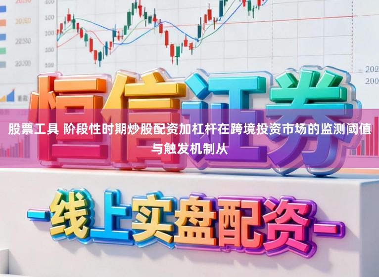 股票工具 阶段性时期炒股配资加杠杆在跨境投资市场的监测阈值与触发机制从