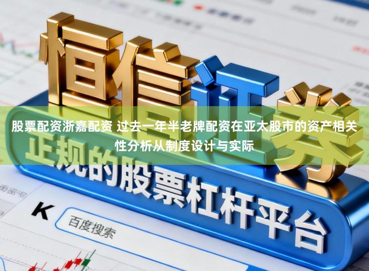 股票配资浙嘉配资 过去一年半老牌配资在亚太股市的资产相关性分析从制度设计与实际