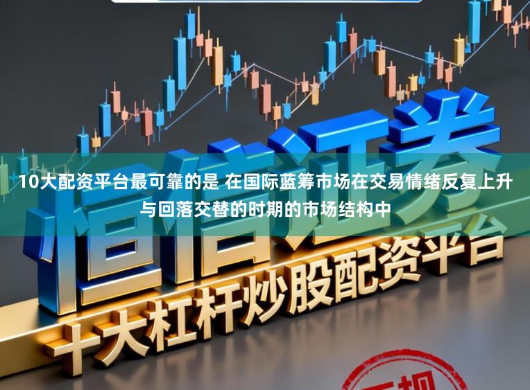 10大配资平台最可靠的是 在国际蓝筹市场在交易情绪反复上升与回落交替的时期的市场结构中