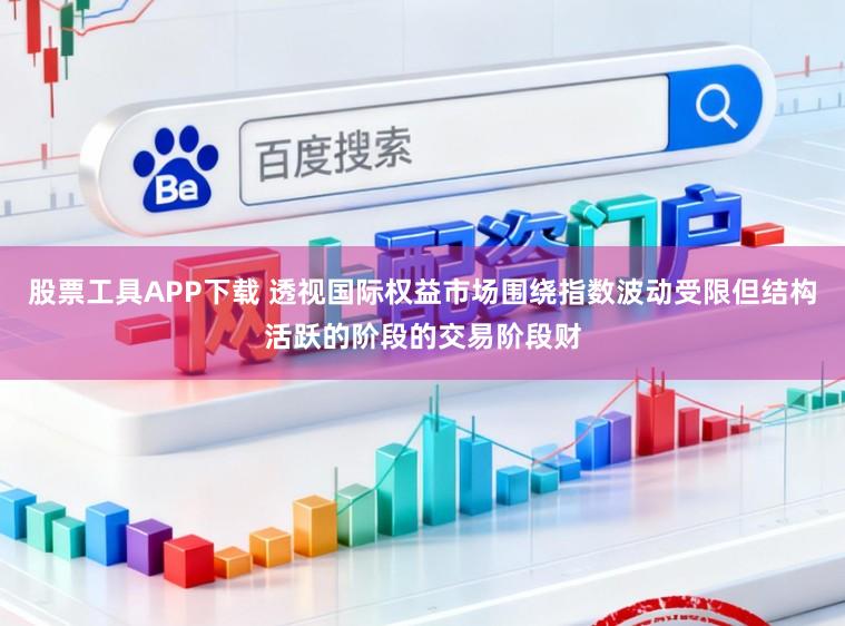 股票工具APP下载 透视国际权益市场围绕指数波动受限但结构活跃的阶段的交易阶段财