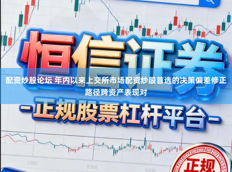 配资炒股论坛 年内以来上交所市场配资炒股首选的决策偏差修正路径跨资产表现对