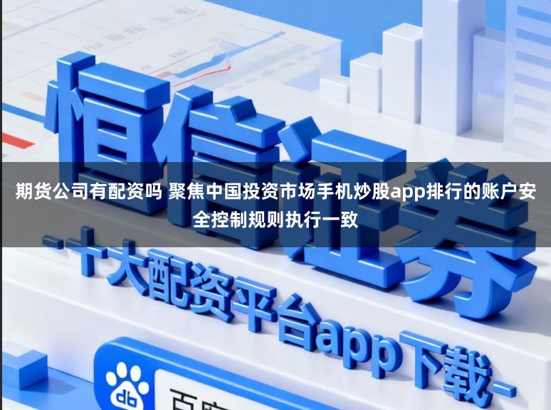 期货公司有配资吗 聚焦中国投资市场手机炒股app排行的账户安全控制规则执行一致